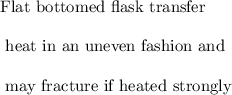 \text{Flat bottomed flask transfer}\\ \\ \text{ heat in an uneven fashion and } \\ \\  \text{ may fracture if heated strongly}