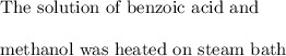 \text{The solution of benzoic acid and }\\ \\ \text{methanol was heated on steam bath}