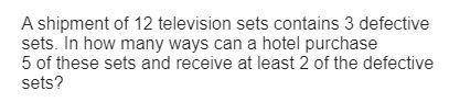 A shipment of 12 television sets content to defective sets in how many ways can a hotel purchase fiv