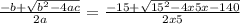 \frac{-b+\sqrt{b^{2}-4ac } }{2a}=\frac{-15+\sqrt{15^{2}-4x5x-140 } }{2x5}