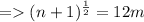 = (n + 1)^{\frac{1}{2} } = 12m