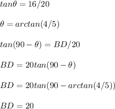 tan\theta =16/20\\ \\ \theta=arctan(4/5)\\ \\ tan(90-\theta )=BD/20\\ \\ BD=20tan(90-\theta )\\ \\ BD=20tan(90-arctan(4/5))\\ \\ BD=20