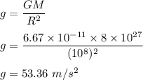 g=\dfrac{GM}{R^2}\\\\g=\dfrac{6.67\times 10^{-11}\times 8\times 10^{27}}{(10^8)^2}\\\\g=53.36\ m/s^2