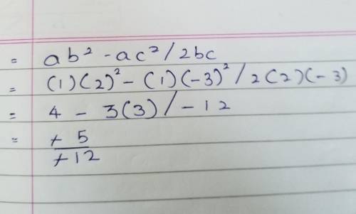 Given that a = 1, b = 2, and C = -3, evaluateab²- ac²/ 2bc​