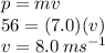 p = mv \\ 56 = (7.0)(v) \\ v = 8.0 \: m {s}^{ - 1}