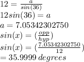 12 = \frac{a}{sin(36)} \\12sin(36) = a\\a = 7.05342302750\\sin(x) = (\frac{opp}{hyp} )\\sin(x) = (\frac{7.05342302750}{12} )\\= 35.9999 \:degrees