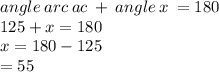 angle \: arc \: ac \:  +  \: angle \: x \:  = 180 \\ 125 + x = 180 \\ x = 180 - 125 \\  = 55