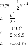 mgh=\dfrac{1}{2}mv^2\\\\h=\dfrac{v^2}{2g}\\\\h=\dfrac{(40)^2}{2\times 9.8}\\\\h=81.63\ m