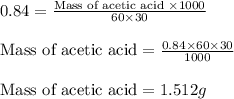 0.84=\frac{\text{Mass of acetic acid }\times 1000}{60 \times 30}\\\\\text{Mass of acetic acid}=\frac{0.84 \times 60\times 30}{1000}\\\\\text{Mass of acetic acid}=1.512 g