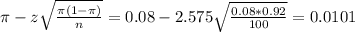 \pi - z\sqrt{\frac{\pi(1-\pi)}{n}} = 0.08 - 2.575\sqrt{\frac{0.08*0.92}{100}} = 0.0101
