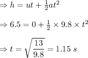 \Rightarrow h=ut+\frac{1}{2}at^2\\\\\Rightarrow 6.5=0+\frac{1}{2}\times 9.8\times t^2\\\\\Rightarrow t=\sqrt{\dfrac{13}{9.8}}=1.15\ s