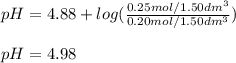 pH=4.88+log(\frac{0.25mol/1.50dm^3}{0.20mol/1.50dm^3} )\\\\pH=4.98