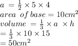 a \:  =  \frac{1}{2}  \times 5 \times 4 \\ area \: \:of \: base = 10cm {}^{2}  \\ volume \:  =  \frac{1}{3}  \times a \:  \times h \\  =  \frac{1}{3}  \times 10 \times 15 \\  = 50 cm {}^{2}