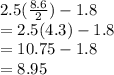 2.5( \frac{8.6}{2} ) - 1.8 \\  = 2.5(4.3) - 1.8 \\  = 10.75 - 1.8 \\  = 8.95