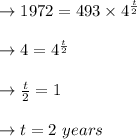 \to 1972= 493\times4^{\frac{t}{2}} \\\\\to 4 = 4^{\frac{t}{2}}\\\\\to \frac{t}{2} = 1\\\\\to t = 2\  years \\\\