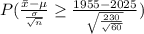 P(\frac{\bar{x}- \mu}{\frac{\sigma}{\sqrt{n} } } \geq \frac{1955-2025}{\sqrt{\frac{230}{\sqrt{60} } } } )