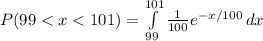 P(99 < x < 101) = \int\limits^{101}_{99} {\frac{1}{100}e^{-x/100}} \, dx