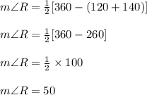 m\angle R  =  \frac{1}{2} [360 \degree - (120 \degree + 140 \degree)]  \\  \\ m\angle R  =  \frac{1}{2} [360 \degree -260 \degree]  \\  \\  m\angle R  =  \frac{1}{2} \times 100 \degree  \\  \\  m\angle R  = 50 \degree  \\  \\