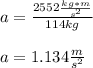 a=\frac{2552\frac{kg*m}{s^2} }{114kg}\\\\a=1.134\frac{m}{s^2}