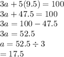 3a + 5(9.5) = 100 \\ 3a + 47.5 = 100 \\ 3a = 100 - 47.5 \\ 3a = 52.5 \\ a = 52.5 \div 3 \\  = 17.5