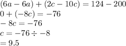 (6a - 6a) + (2c - 10c) = 124 - 200 \\ 0 + ( - 8c) =  - 76 \\  - 8c =  - 76 \\ c =  - 76 \div  - 8 \\  = 9.5