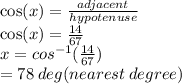\cos(x)  =  \frac{adjacent}{hypotenuse}  \\  \cos(x)  =  \frac{14}{67}  \\ x =  {cos}^{ - 1} ( \frac{14}{67} ) \\  = 78 \: deg(nearest \: degree)
