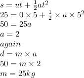 s = ut + \frac{1}{2} at {}^{2}  \\ 25 = 0 \times 5 +  \frac{1}{2}  \times  a \times 5 {}^{2}  \\ 50 = 25a \\ a = 2 \\ again \\ d = m \times a \\ 50 = m \times 2 \\ m = 25kg
