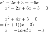 {x}^{2}  - 2x + 3 =  - 6x \\  =  {x}^{2}  - 2x + 6x + 3 = 0 \\  \\  =  {x}^{2}  + 4x + 3 = 0 \\  = (x + 1)(x + 3) \\  = x =  - 1and \: x =  - 3