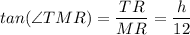 tan(\angle TMR) = \dfrac{TR}{MR} = \dfrac{h}{12}
