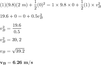 (1) (9.8) (2 \ m) +\dfrac{1}{2}(0)^2 = 1 \times 9.8 \times 0 + \dfrac{1}{2}(1) \times v_B^2 \\\\ 19.6 + 0 = 0 + 0.5v_B^2\\ \\ v_B^2 = \dfrac{19.6}{0.5} \\ \\ v_B^2 = 39,2 \\ \\ v_B = \sqrt{39.2} \\ \\  \mathbf{v_B = 6.26 \ m/s}