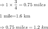 \Rightarrow 1\times \dfrac{3}{4}=0.75\ miles\\\\\text{1 mile=1.6 km}\\\\\Rightarrow 0.75\ miles=1.2\ km