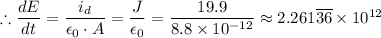 \therefore \dfrac{dE}{dt} =\dfrac{i_d}{\epsilon _0 \cdot A} =\dfrac{J}{\epsilon_0} = \dfrac{19.9}{8.8 \times 10^{-12}} \approx 2.261 \overline {36} \times 10^{12}