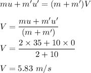 mu+m'u'=(m+m')V\\\\V=\dfrac{mu+m'u'}{(m+m')}\\\\V=\dfrac{2\times 35+10\times 0}{2+10}\\\\V=5.83\ m/s