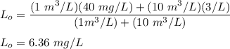 L_o = \dfrac{(1 \ m^3/L ) (40 \ mg/L) + (10 \ m^3/L) (3 \mg/L)}{(1m^3/L) +(10 \ m^3/L)} \\ \\  L_o = 6.36 \ mg/L