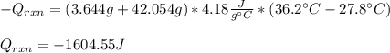 -Q_{rxn}=(3.644g+42.054g)*4.18\frac{J}{g\°C}*(36.2\°C-27.8\°C)\\\\ Q_{rxn}=-1604.55J