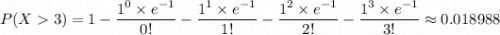 P(X  3) = 1 - \dfrac{1^0 \times e^{-1}}{0!} - \dfrac{1^1 \times e^{-1}}{1!} - \dfrac{1^2 \times e^{-1}}{2!} - \dfrac{1^3 \times e^{-1}}{3!} \approx 0.018988