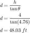 d=\dfrac{h}{\tan\theta}\\\\d=\dfrac{4}{\tan(4.76)}\\\\d=48.03\ ft