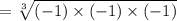 =  \sqrt[3]{( - 1 )\times ( - 1 )\times(  - 1)}