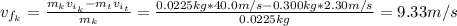 v_{f_{k}} = \frac{m_{k}v_{i_{k}} - m_{t}v_{i_{t}}}{m_{k}} = \frac{0.0225 kg*40.0 m/s - 0.300 kg*2.30 m/s}{0.0225 kg} = 9.33 m/s