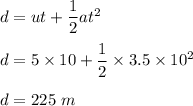 d=ut+\dfrac{1}{2}at^2\\\\d=5\times 10+\dfrac{1}{2}\times 3.5\times 10^2\\\\d=225\ m