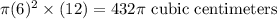 \pi (6)^2 \times (12)= 432\pi \text{ cubic centimeters}