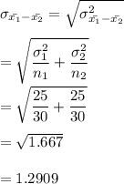 \sigma_{\bar{x_1}-\bar{x_2} }= \sqrt{\sigma^2_{\bar{x_1}-\bar{x_2} }} \\ \\ = \sqrt{\dfrac{\sigma_1^2}{n_1} + \dfrac{\sigma^2_2}{n_2} } \\ \\ =\sqrt{\dfrac{25}{30}+\dfrac{25}{30}} \\\\=\sqrt{1.667}  \\ \\ =1.2909