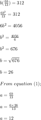 b(\frac{6b}{13} ) = 312\\\\\frac{6b^2}{13} = 312\\\\6b^2 = 4056\\\\b^2 = \frac{4056}{6} \\\\b^2 = 676\\\\b = \sqrt{676} \\\\b = 26\\\\From \ equation \ (1);\\\\a = \frac{6b}{13} \\\\a = \frac{6 \times 26}{13} \\\\a = 12