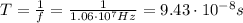 T = \frac{1}{f} = \frac{1}{1.06 \cdot 10^{7} Hz} = 9.43 \cdot 10^{-8} s