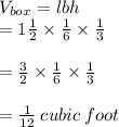 V_{box}  = lbh \\  = 1 \frac{1}{2}  \times  \frac{1}{6}  \times  \frac{1}{3}  \\   \\ =  \frac{ \cancel3}{2}  \times  \frac{1}{6}  \times  \frac{1}{ \cancel3}  \\  \\  =  \frac{1}{12}  \: cubic \: foot