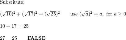 \text{Substitute:}\\\\(\sqrt{10})^2+(\sqrt{17})^2=(\sqrt{25})^2\qquad\text{use}\ (\sqrt{a})^2=a,\ \text{for}\ a\geq0\\\\10+17=25\\\\27=25\qquad\bold{FALSE}