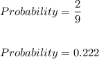 Probability=\dfrac{2}{9}\\\\\\Probability=0.222
