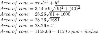 Area\,\, of \,\,cone=\pi r\sqrt{r^2+h^2}\\Area\,\, of \,\,cone=3.14*9\sqrt{(9)^2+(40)^2}\\Area\,\, of \,\,cone=28.26\sqrt{81+1600}\\Area\,\, of \,\,cone=28.26\sqrt{1681}\\Area\,\, of \,\,cone=28.26*41\\Area\,\, of \,\,cone=1158.66 = 1159 \,\,square\,\, inches