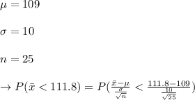 \mu=109\\\\\sigma=10\\\\n=25\\\\\to P(\bar{x}< 111.8)=P(\frac{\bar{x}-\mu}{\frac{\sigma}{\sqrt{n}}} < \frac{111.8-109}{\frac{10}{\sqrt{25}}})\\\\