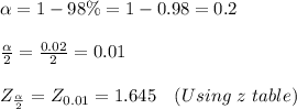 \alpha = 1 - 98\% = 1 - 0.98 = 0.2\\\\\frac{\alpha}{2} =\frac{0.02}{2} = 0.01\\\\Z_{\frac{\alpha}{2}} = Z_{0.01} = 1.645\ \ \  ( Using \ z \ table )\\\\